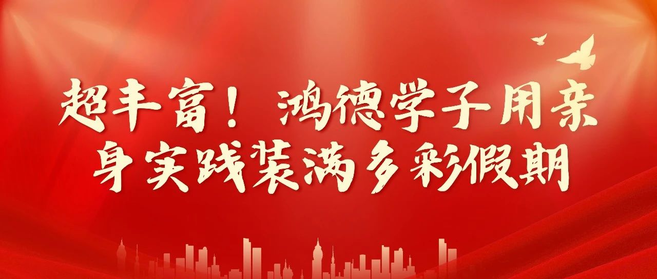 超丰富!鸿德学子用亲身实践装满多彩假期